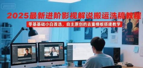 2025最新进阶影视解说搬运洗稿教程，零基础小白首选，自主原创的去重模板搭建教学-十一网创
