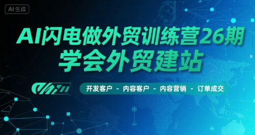 AI闪电做外贸训练营26期，学会外贸建站-开发客户-内容营销-订单成交-十一网创