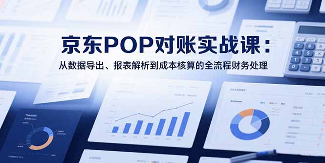 2025京东POP对账实战课：从数据导出、报表解析到成本核算的全流程财务处理-十一网创
