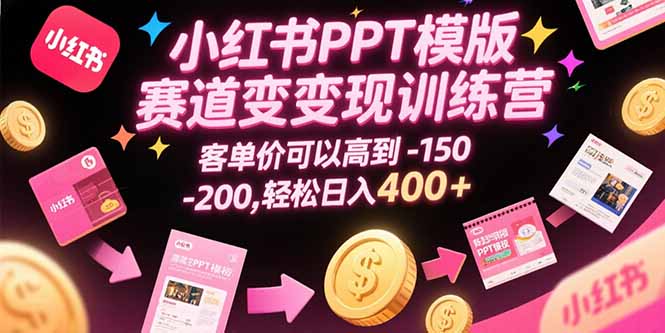 小红书PPT模版赛道变现训练营，客单价可以高到150-200，轻松日入400+-十一网创