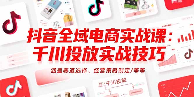 抖音全域电商实战课：千川投放实战技巧，涵盖赛道选择、经营策略制定/等等-十一网创