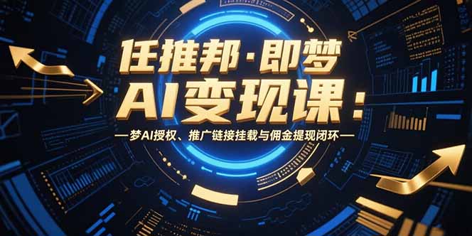 任推邦·即梦AI变现课：梦AI授权、推广链接挂载与佣金提现闭环-十一网创