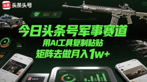 今日头条号军事赛道，用AI工具复制粘贴，矩阵去做月入1w+-十一网创
