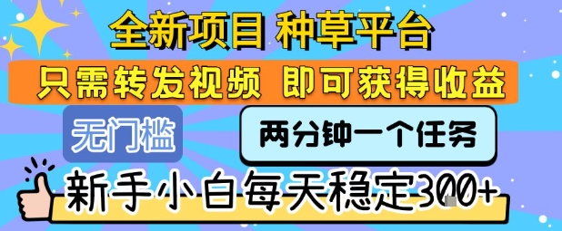 全新项目种草平台只需要转发任务视频即可获得收益新手小白每天稳定3张+【揭秘】-十一网创