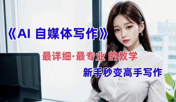 全网最全最细最专业的“AI自媒体写作”教学，新手小白秒变写作高手-十一网创