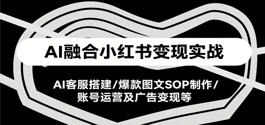 AI融合小红书变现实战课，AI客服搭建/爆款图文SOP制作/账号运营及广告变现等-十一网创