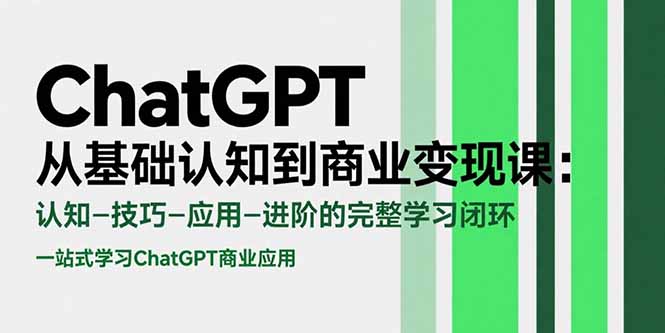 ChatGPT从基础认知到商业变现课：认知-技巧-应用-进阶的完整学习闭环-十一网创