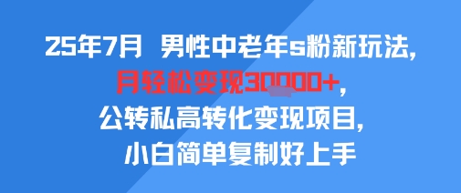 25年7月男性中老年s粉新玩法，月轻松变现3W+，公转私高转化变现项目，小白简单复制好上手-十一网创