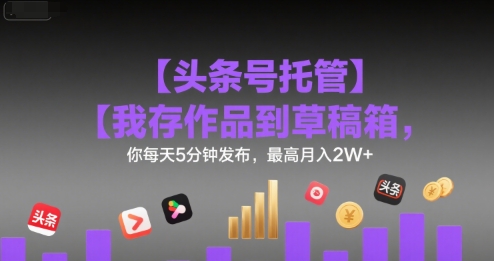 【头条号托管】我存作品到草稿箱，你每天5分钟发布，最高月入2W+【揭秘】-十一网创