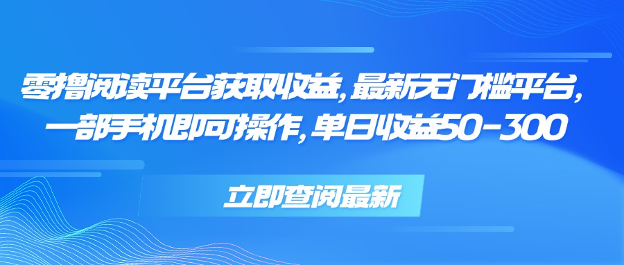 零撸阅读平台获取收益，最新无门槛平台，一部手机即可操作单日收益50-300-十一网创