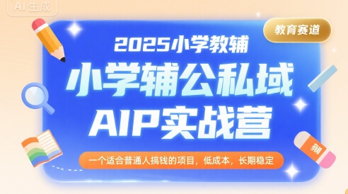 2025小学教辅公私域AIP实战营，一个适合普通人搞钱的项目，低成本，长期稳定-十一网创