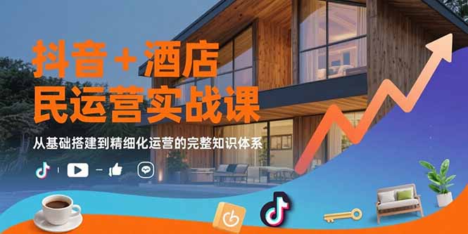 抖音+酒店民宿运营实战课：从基础搭建到精细化运营的完整知识体系-十一网创