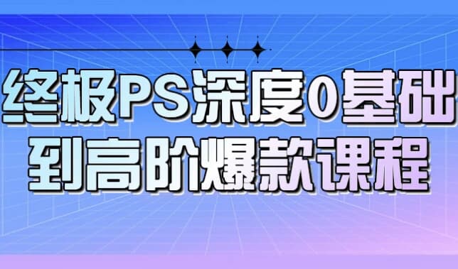 终极PS深度0基础到高阶爆款课程-十一网创