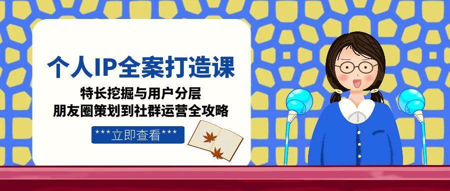（15126期）个人IP全案打造课，特长挖掘与用户分层，朋友圈策划到社群运营全攻略-十一网创