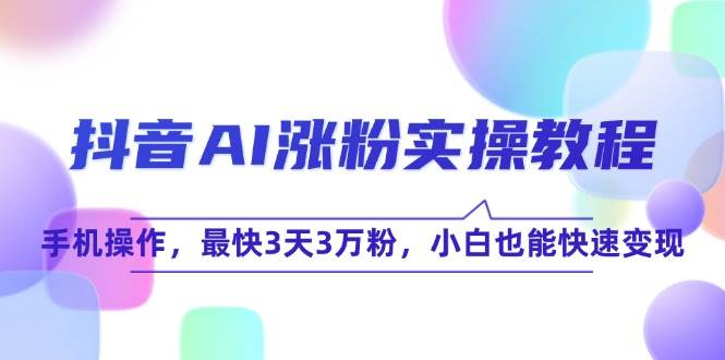 （15078期）抖音AI涨粉实操教程，手机操作，最快3天3万粉，小白也能快速变现-十一网创