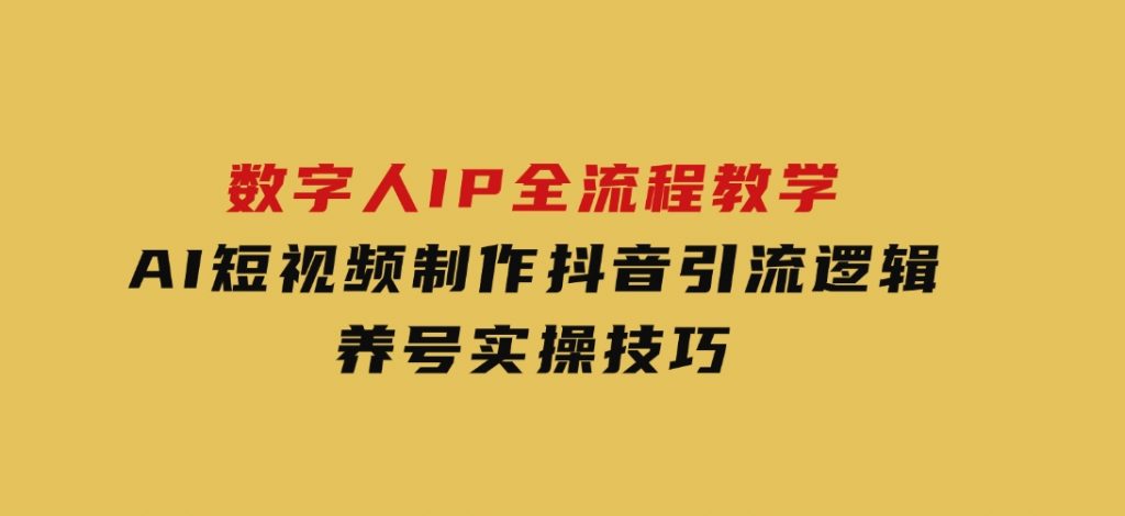 数字人IP全流程教学，AI短视频制作，抖音引流逻辑，养号实操技巧-十一网创