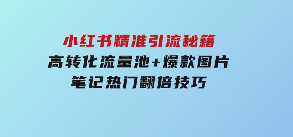 小红书精准引流秘籍，高转化流量池+爆款图片，笔记热门翻倍技巧-十一网创