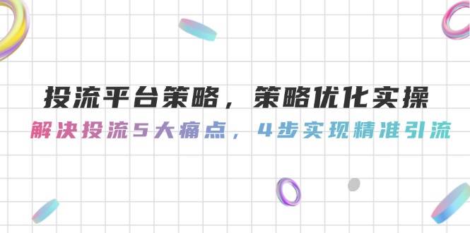 （14862期）投流平台策略，策略优化实操，解决投流5大痛点，4步实现精准引流-十一网创