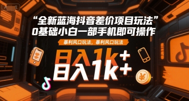 全新蓝海抖音差价项目玩法，0基础小白一部手机即可操作，暴利风口玩法，日入1k+【揭秘】-十一网创
