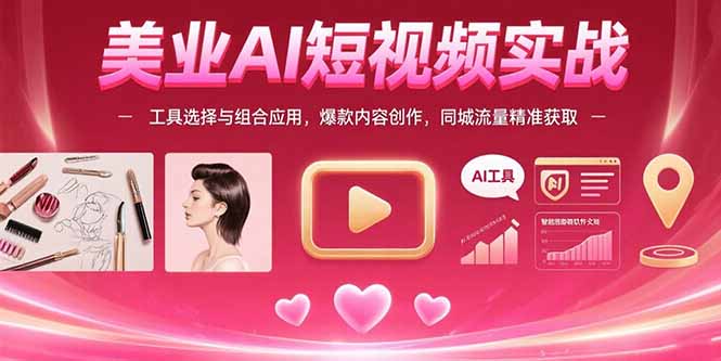美业AI短视频实战：工具选择与组合应用，爆款内容创作，同城流量精准获取-十一网创