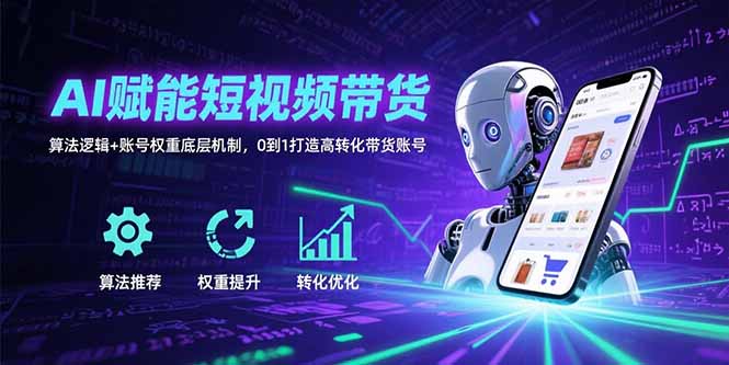 AI赋能短视频带货：算法逻辑+账号权重底层机制，0到1打造高转化带货账号-十一网创