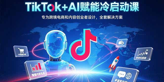 TikTok+AI赋能冷启动课：专为跨境电商和内容创业者设计，全套解决方案-十一网创