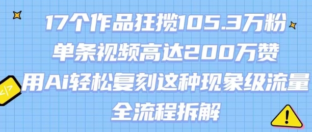 17个作品狂揽105.3W粉，单条视频高达200W赞，用Ai轻松复刻这种现象级流量!(全流程拆解)-十一网创