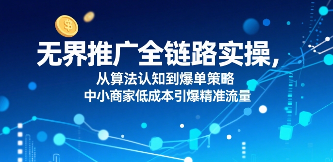 ​无界推广全链路实操，从算法认知到爆单策略，中小商家低成本引爆精准流量-十一网创