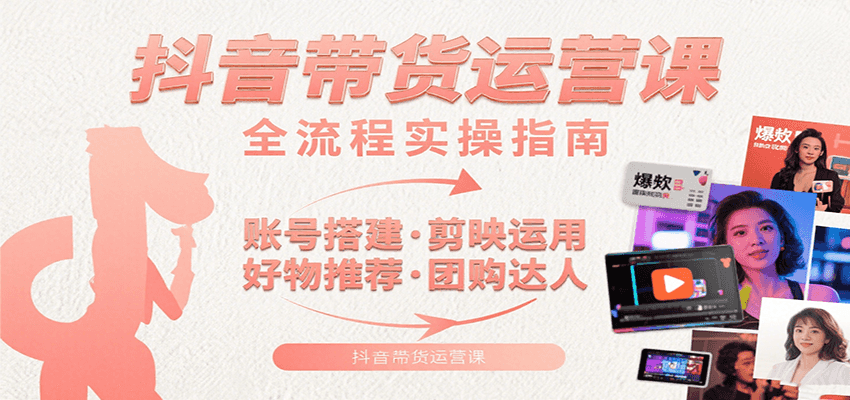 抖音带货运营课：含账号搭建、剪映运用、好物推荐、团购达人等内容，教你玩转抖音-十一网创