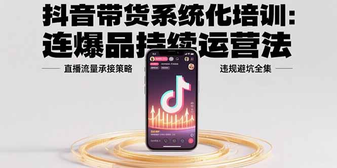 抖音带货系统化培训：连爆品持续运营法，直播流量承接策略，违规避坑全集-十一网创