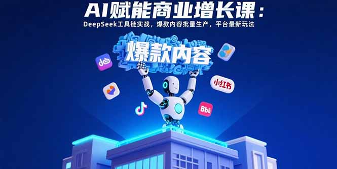 AI赋能商业增长课：DeepSeek工具链实战，爆款内容批量生产，平台最新玩法-十一网创