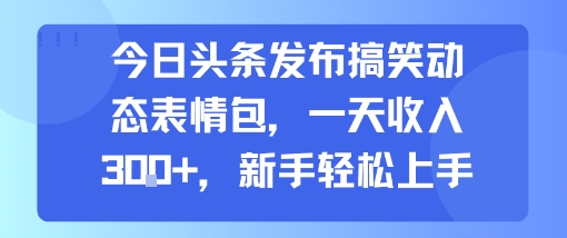 今日头条发布搞笑动态表情包，一天收入3张+，新手轻松上手-十一网创