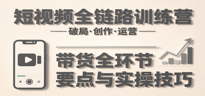 短视频全链路训练营：含破局、创作、运营、带货等多方面，详解各环节要点与实操技巧-十一网创