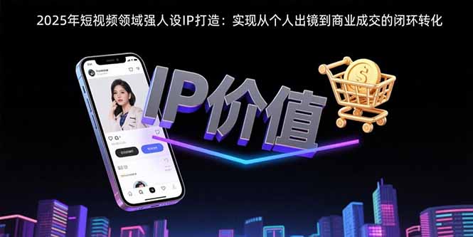 2025年短视频领域人设IP打造：实现从个人出镜到商业成交的闭环转化-十一网创