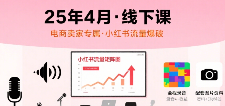 小红书25年4月线下课程，电商卖家小红书流量课，录音+图片-十一网创
