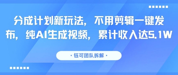 分成计划新玩法，不用剪辑一键发布，纯AI生成视频，累计收入达5.1W-十一网创