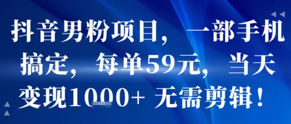 抖音男粉项目，一部手机搞定，每单59米，当天变现1k+ 无需剪辑-十一网创