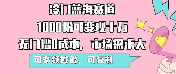 冷门蓝海赛道，1000粉可变现十W，无门槛0成本，市场需求大，可多领域做，可复制性强-十一网创