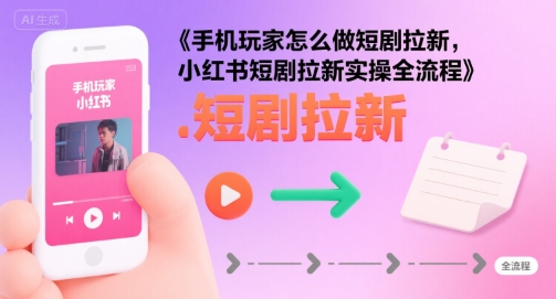 手机玩家怎么做短剧拉新，小红书短剧拉新实操全流程-十一网创