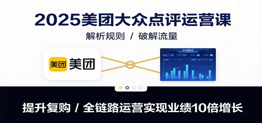 2025美团大众点评运营课：解析规则/破解流量/提升复购/全链路运营实现业绩10倍增长-十一网创