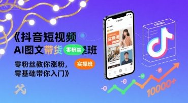 抖音短视频AI图文带货实操班，零粉丝教你涨粉，零基础带你入门-十一网创