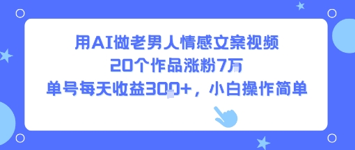 用AI做老男人情感文案视频，20个作品涨粉7W，单号每天收益3张+，小白操作简单-十一网创