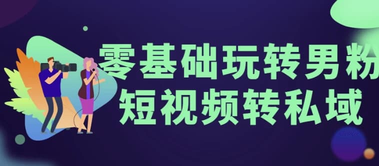 零基础玩转男粉短视频转私域-十一网创