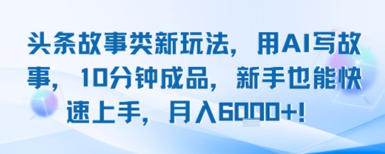 头条故事类新玩法，用AI写故事，10分钟成品，新手也能快速上手，月入6k+-十一网创