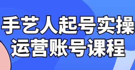 手艺人起号实操运营账号课程-十一网创