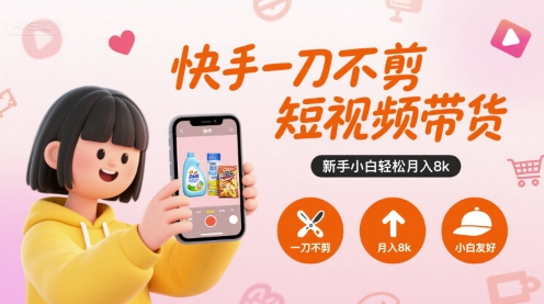 快手一刀不剪短视频带货，新手小白轻松月入8k-十一网创