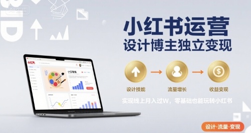 小红书运营设计博主独立变现，实现线上月入过W，零基础也能玩转小红书-十一网创