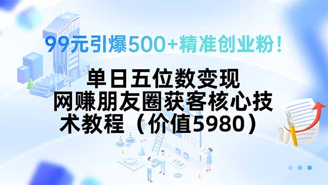 99元引爆500+精准创业粉！单日五位数变现，网赚朋友圈获客核心技术教程…-十一网创