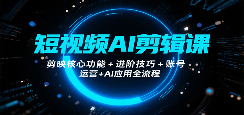 短视频AI剪辑课，剪映核心功能+进阶技巧+账号运营+AI应用全流程-十一网创