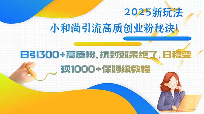 2025新玩法小和尚引流高质创业粉秘诀！日引300+高质粉，抗封效果绝了，…-十一网创